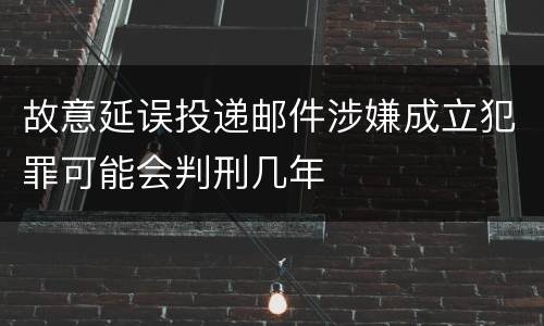 故意延误投递邮件涉嫌成立犯罪可能会判刑几年