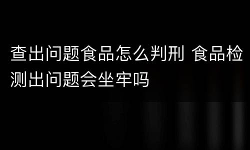 查出问题食品怎么判刑 食品检测出问题会坐牢吗