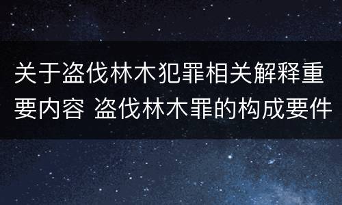 关于盗伐林木犯罪相关解释重要内容 盗伐林木罪的构成要件是