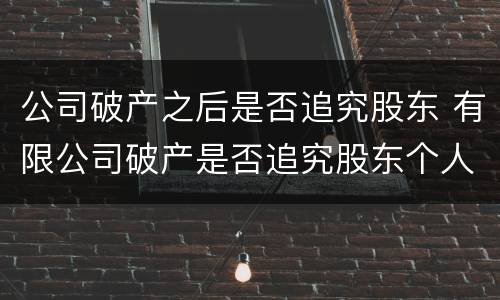 公司破产之后是否追究股东 有限公司破产是否追究股东个人资产