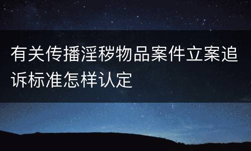 有关传播淫秽物品案件立案追诉标准怎样认定