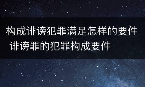 构成诽谤犯罪满足怎样的要件 诽谤罪的犯罪构成要件