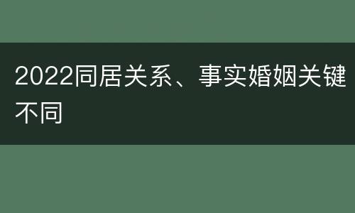 2022同居关系、事实婚姻关键不同