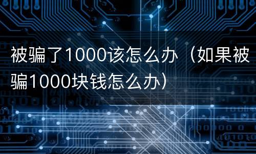 被骗了1000该怎么办（如果被骗1000块钱怎么办）