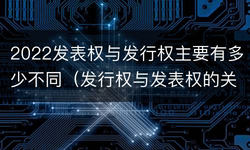 2022发表权与发行权主要有多少不同（发行权与发表权的关系）