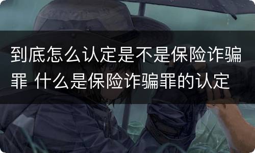 到底怎么认定是不是保险诈骗罪 什么是保险诈骗罪的认定