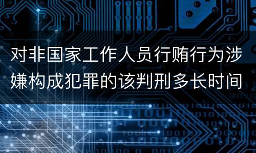 对非国家工作人员行贿行为涉嫌构成犯罪的该判刑多长时间
