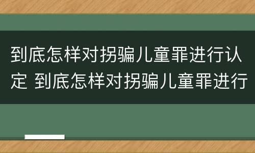 到底怎样对拐骗儿童罪进行认定 到底怎样对拐骗儿童罪进行认定呢