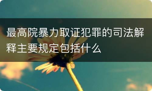 最高院暴力取证犯罪的司法解释主要规定包括什么