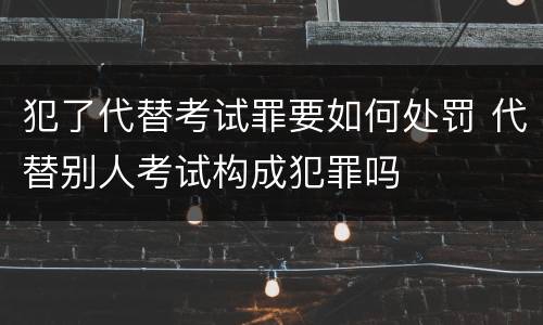 犯了代替考试罪要如何处罚 代替别人考试构成犯罪吗