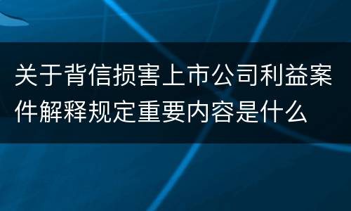 关于背信损害上市公司利益案件解释规定重要内容是什么