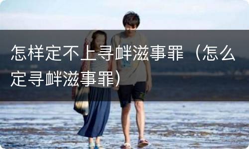 怎样定不上寻衅滋事罪（怎么定寻衅滋事罪）