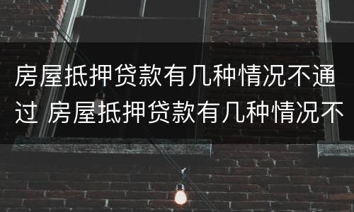 房屋抵押贷款有几种情况不通过 房屋抵押贷款有几种情况不通过的