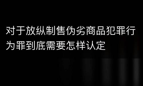对于放纵制售伪劣商品犯罪行为罪到底需要怎样认定