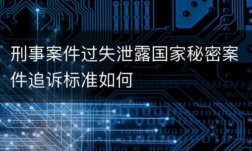刑事案件过失泄露国家秘密案件追诉标准如何