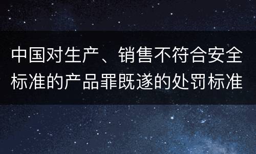 中国对生产、销售不符合安全标准的产品罪既遂的处罚标准
