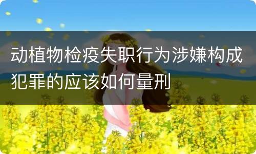 动植物检疫失职行为涉嫌构成犯罪的应该如何量刑