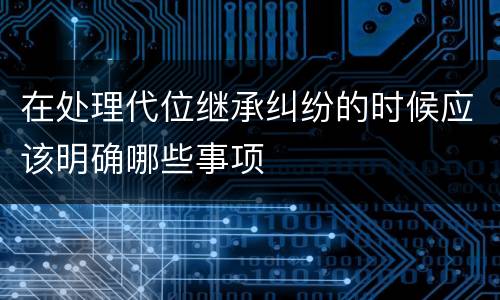在处理代位继承纠纷的时候应该明确哪些事项