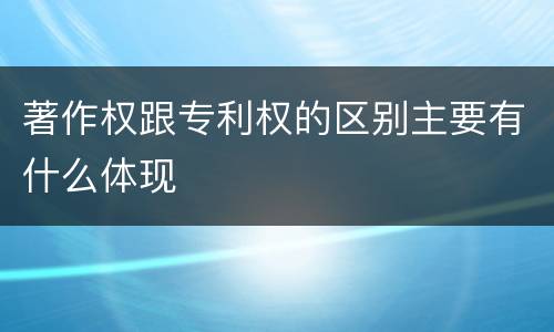 著作权跟专利权的区别主要有什么体现