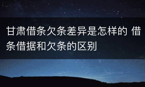 甘肃借条欠条差异是怎样的 借条借据和欠条的区别