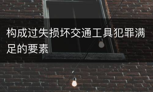 构成过失损坏交通工具犯罪满足的要素