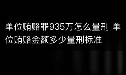 单位贿赂罪935万怎么量刑 单位贿赂金额多少量刑标准