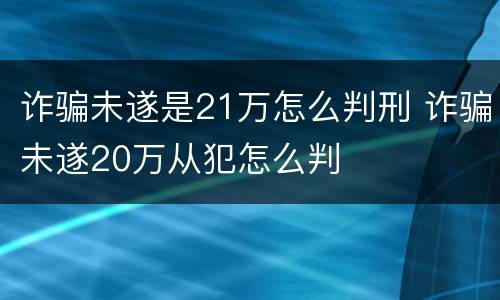 诈骗未遂是21万怎么判刑 诈骗未遂20万从犯怎么判