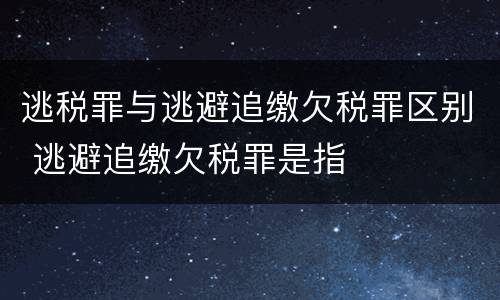 逃税罪与逃避追缴欠税罪区别 逃避追缴欠税罪是指