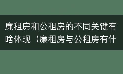 廉租房和公租房的不同关键有啥体现（廉租房与公租房有什么不同）