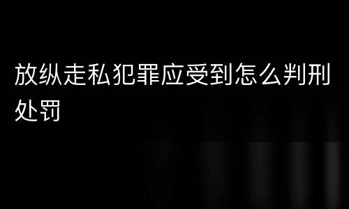 放纵走私犯罪应受到怎么判刑处罚