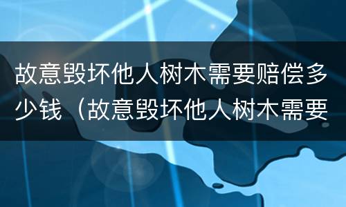 故意毁坏他人树木需要赔偿多少钱（故意毁坏他人树木需要赔偿多少钱以上）