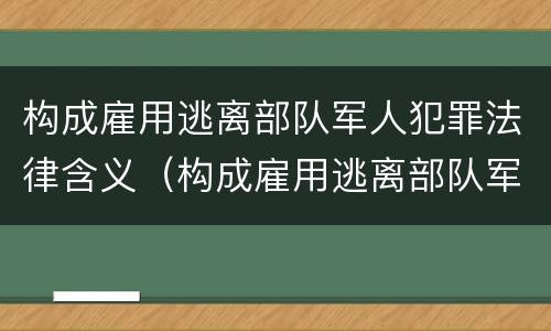 构成雇用逃离部队军人犯罪法律含义（构成雇用逃离部队军人犯罪法律含义是什么）