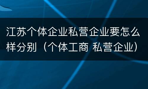 江苏个体企业私营企业要怎么样分别（个体工商 私营企业）