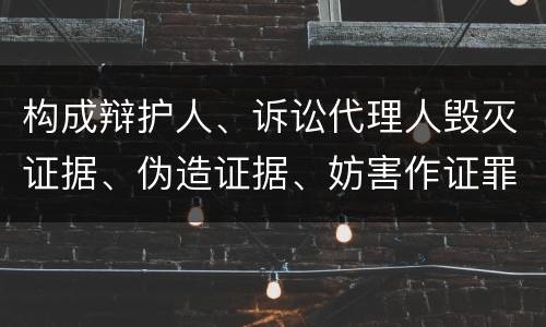 构成辩护人、诉讼代理人毁灭证据、伪造证据、妨害作证罪的要件有哪些
