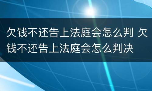 欠钱不还告上法庭会怎么判 欠钱不还告上法庭会怎么判决