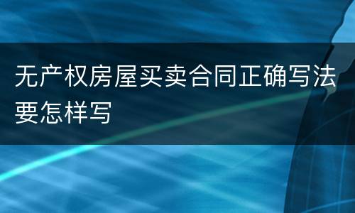 无产权房屋买卖合同正确写法要怎样写