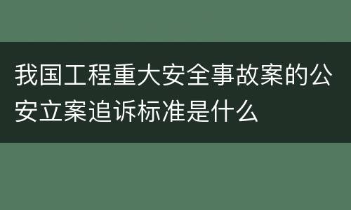 我国工程重大安全事故案的公安立案追诉标准是什么