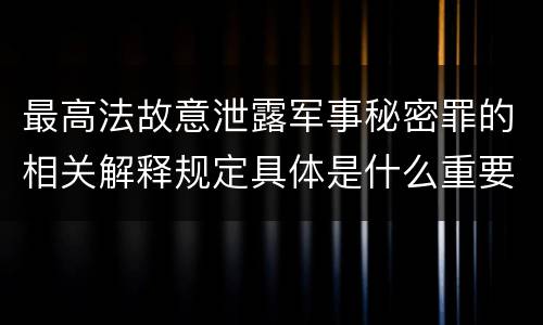 最高法故意泄露军事秘密罪的相关解释规定具体是什么重要内容