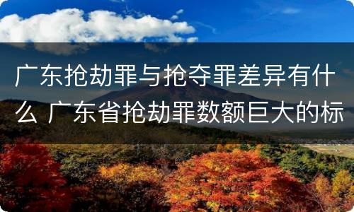 广东抢劫罪与抢夺罪差异有什么 广东省抢劫罪数额巨大的标准