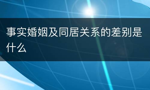 事实婚姻及同居关系的差别是什么
