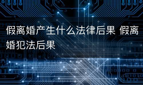 假离婚产生什么法律后果 假离婚犯法后果