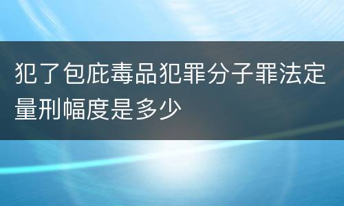 犯了包庇毒品犯罪分子罪法定量刑幅度是多少