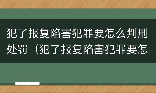犯了报复陷害犯罪要怎么判刑处罚（犯了报复陷害犯罪要怎么判刑处罚决定书）