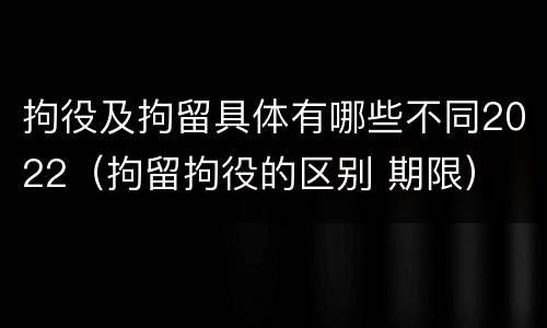 拘役及拘留具体有哪些不同2022（拘留拘役的区别 期限）