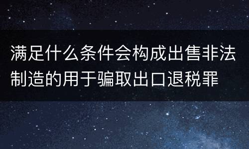 满足什么条件会构成出售非法制造的用于骗取出口退税罪
