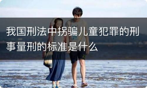 我国刑法中拐骗儿童犯罪的刑事量刑的标准是什么