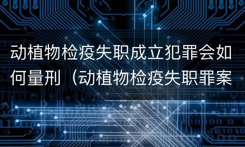 动植物检疫失职成立犯罪会如何量刑（动植物检疫失职罪案例）