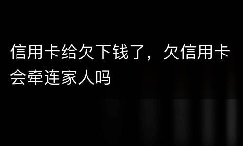 信用卡给欠下钱了，欠信用卡会牵连家人吗