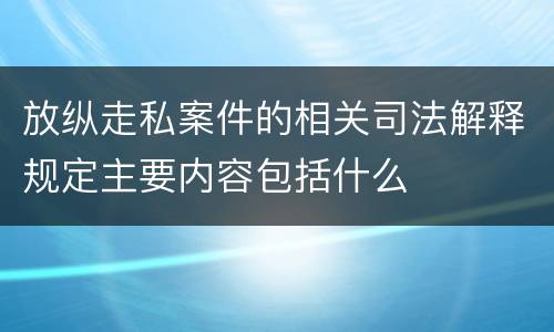 放纵走私案件的相关司法解释规定主要内容包括什么