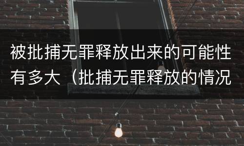 被批捕无罪释放出来的可能性有多大（批捕无罪释放的情况是不是很少出现）